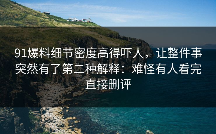 91爆料细节密度高得吓人，让整件事突然有了第二种解释：难怪有人看完直接删评