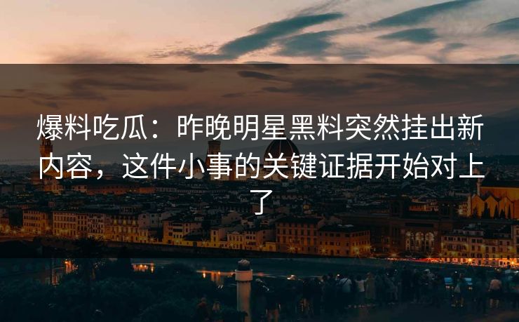 爆料吃瓜：昨晚明星黑料突然挂出新内容，这件小事的关键证据开始对上了