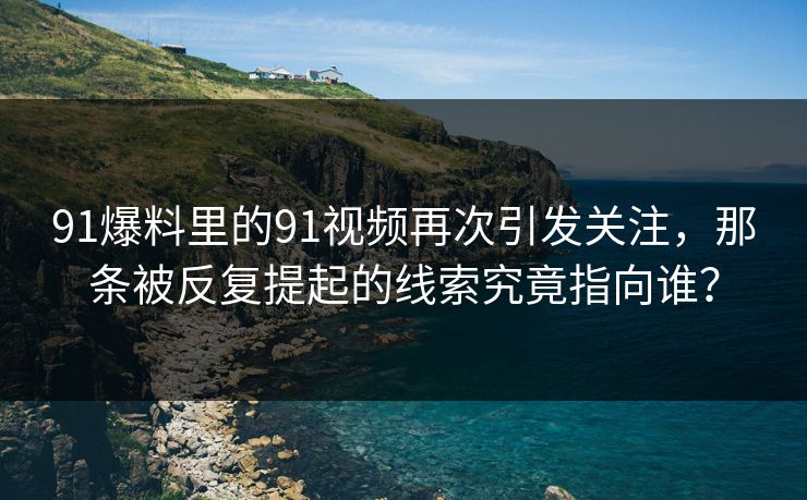 91爆料里的91视频再次引发关注,那条被反复提起的线索究竟指向谁? 91爆料里的91视频再次引发关注,那条被反复提起的线索究竟指向谁?