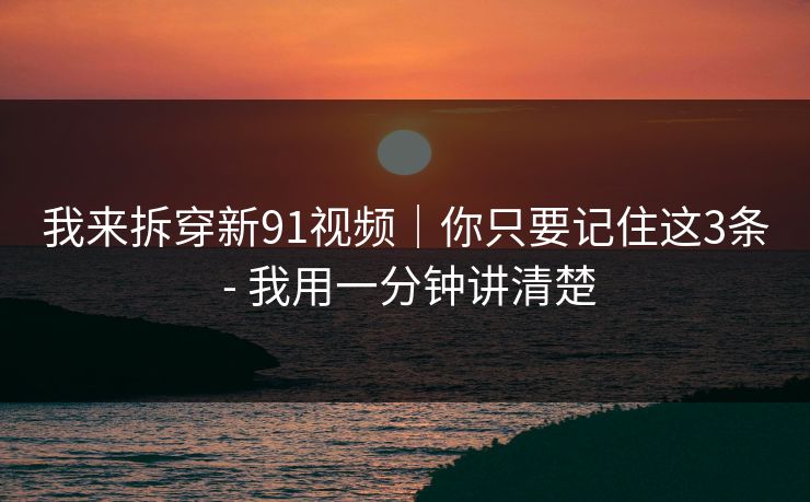 我来拆穿新91视频｜你只要记住这3条 - 我用一分钟讲清楚