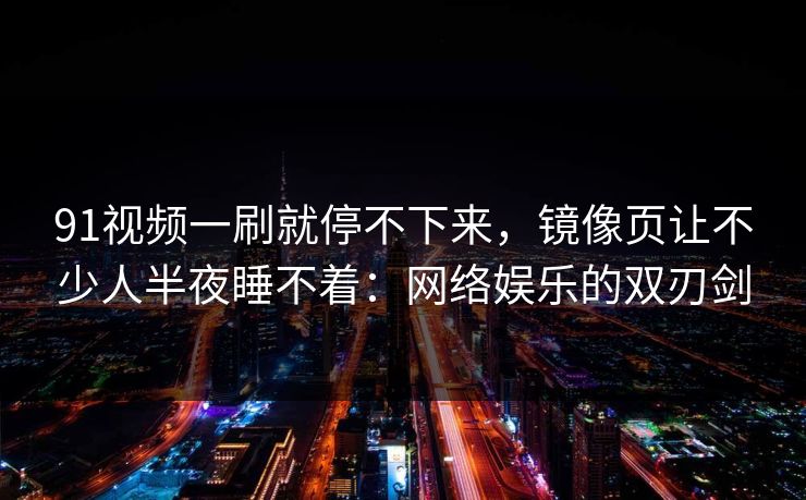 91视频一刷就停不下来,镜像页让不少人半夜睡不着:网络娱乐的双刃剑 91视频一刷就停不下来,镜像页让不少人半夜睡不着:网络娱乐的双刃剑