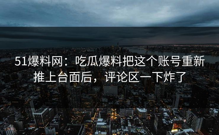 51爆料网：吃瓜爆料把这个账号重新推上台面后，评论区一下炸了