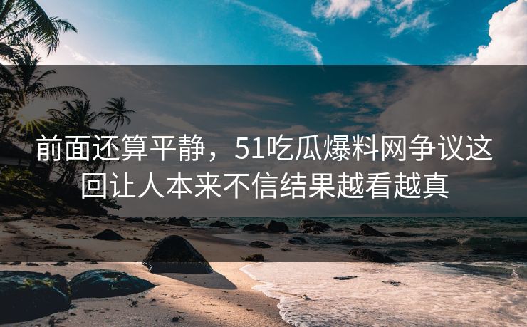前面还算平静，51吃瓜爆料网争议这回让人本来不信结果越看越真