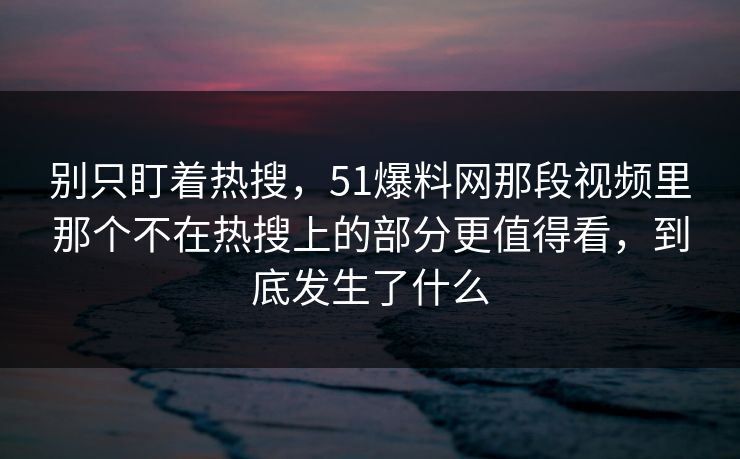 别只盯着热搜，51爆料网那段视频里那个不在热搜上的部分更值得看，到底发生了什么