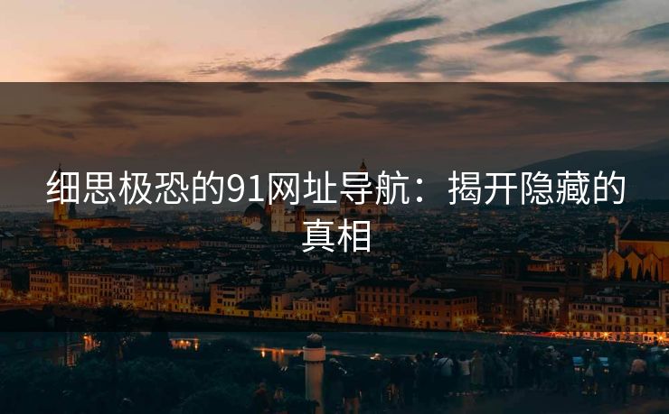 细思极恐的91网址导航:揭开隐藏的真相 细思极恐的91网址导航:揭开隐藏的真相