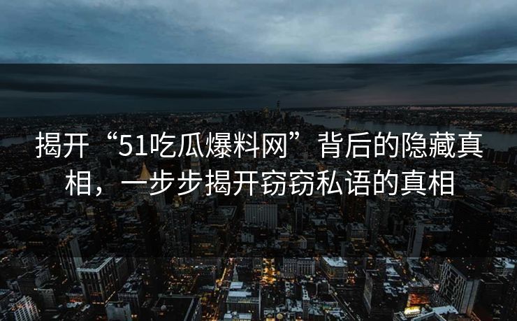 揭开“51吃瓜爆料网”背后的隐藏真相,一步步揭开窃窃私语的真相 揭开“51吃瓜爆料网”背后的隐藏真相,一步步揭开窃窃私语的真相