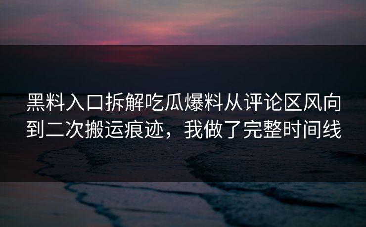 黑料入口拆解吃瓜爆料从评论区风向到二次搬运痕迹,我做了完整时间线 黑料入口拆解吃瓜爆料从评论区风向到二次搬运痕迹,我做了完整时间线