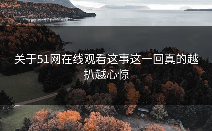 关于51网在线观看这事这一回真的越扒越心惊 关于51网在线观看这事这一回真的越扒越心惊