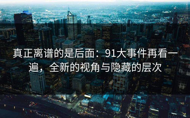 真正离谱的是后面：91大事件再看一遍，全新的视角与隐藏的层次