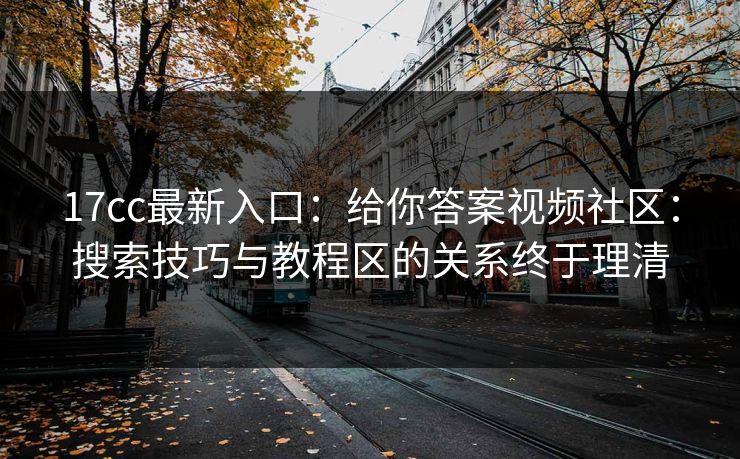 17cc最新入口:给你答案视频社区:搜索技巧与教程区的关系终于理清 17cc最新入口:给你答案视频社区:搜索技巧与教程区的关系终于理清