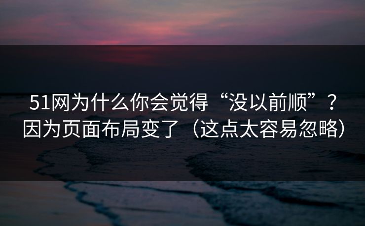 51网为什么你会觉得“没以前顺”?因为页面布局变了(这点太容易忽略) 51网为什么你会觉得“没以前顺”?因为页面布局变了(这点太容易忽略)