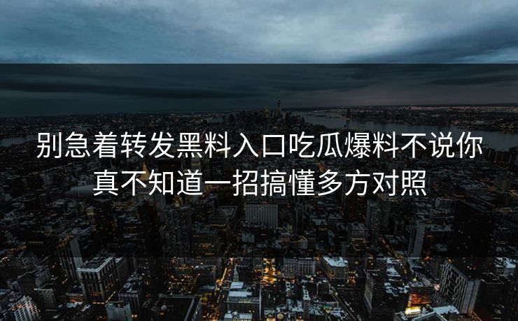 别急着转发黑料入口吃瓜爆料不说你真不知道一招搞懂多方对照 别急着转发黑料入口吃瓜爆料不说你真不知道一招搞懂多方对照