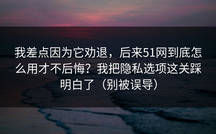 我差点因为它劝退,后来51网到底怎么用才不后悔?我把隐私选项这关踩明白了(别被误导) 我差点因为它劝退,后来51网到底怎么用才不后悔?我把隐私选项这关踩明白了(别被误导)