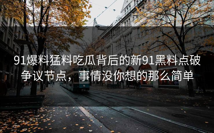 91爆料猛料吃瓜背后的新91黑料点破争议节点,事情没你想的那么简单 91爆料猛料吃瓜背后的新91黑料点破争议节点,事情没你想的那么简单