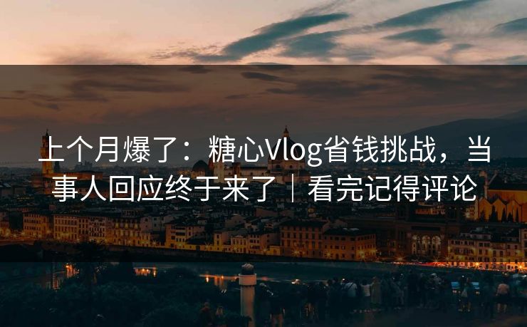 上个月爆了:糖心Vlog省钱挑战,当事人回应终于来了|看完记得评论 上个月爆了:糖心Vlog省钱挑战,当事人回应终于来了|看完记得评论