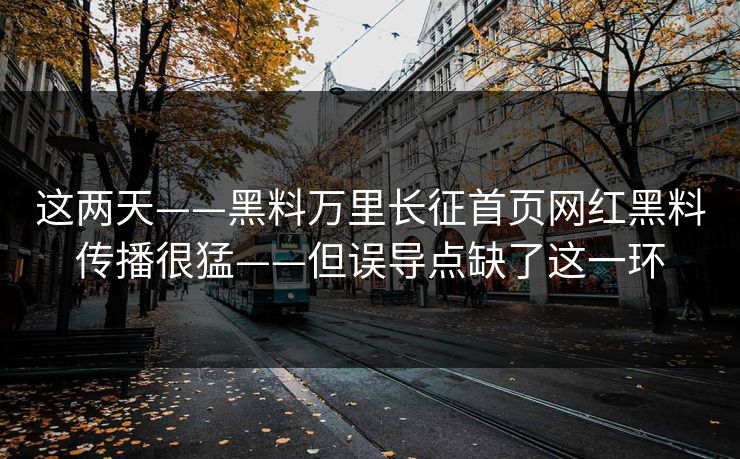 这两天——黑料万里长征首页网红黑料传播很猛——但误导点缺了这一环