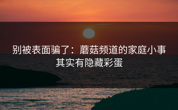 别被表面骗了:蘑菇频道的家庭小事其实有隐藏彩蛋 别被表面骗了:蘑菇频道的家庭小事其实有隐藏彩蛋