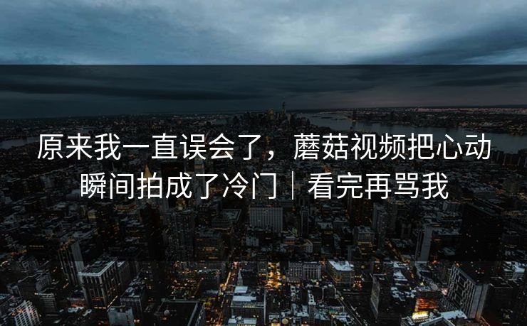 原来我一直误会了,蘑菇视频把心动瞬间拍成了冷门|看完再骂我 原来我一直误会了,蘑菇视频把心动瞬间拍成了冷门|看完再骂我
