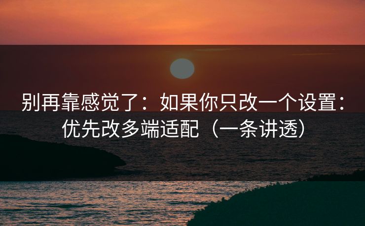 别再靠感觉了:如果你只改一个设置:优先改多端适配(一条讲透) 别再靠感觉了:如果你只改一个设置:优先改多端适配(一条讲透)