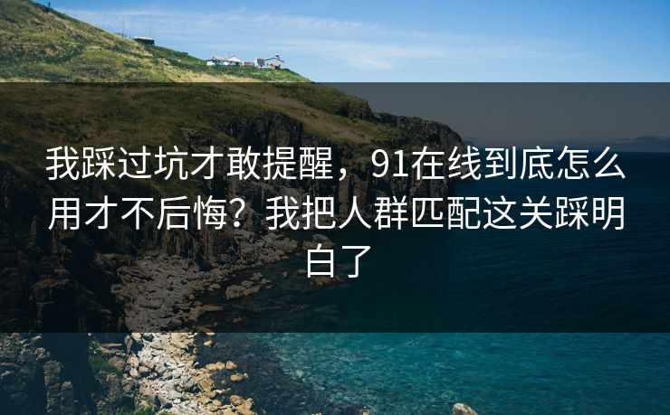 我踩过坑才敢提醒,91在线到底怎么用才不后悔?我把人群匹配这关踩明白了 我踩过坑才敢提醒,91在线到底怎么用才不后悔?我把人群匹配这关踩明白了