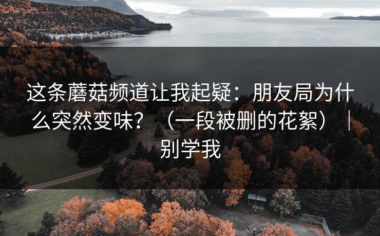 这条蘑菇频道让我起疑:朋友局为什么突然变味?(一段被删的花絮)|别学我 这条蘑菇频道让我起疑:朋友局为什么突然变味?(一段被删的花絮)|别学我