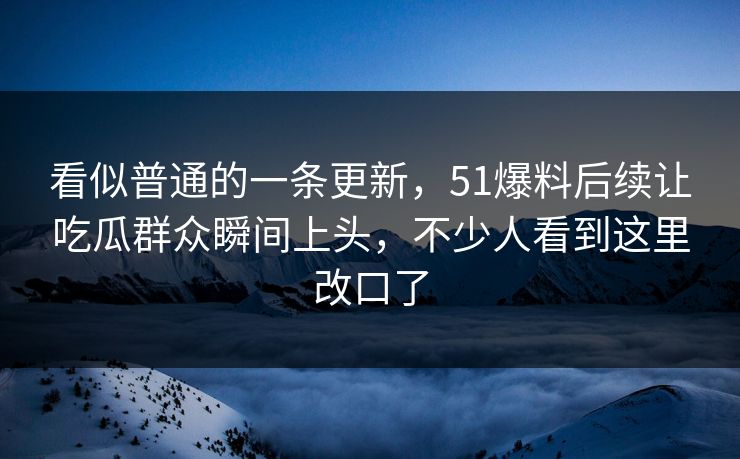 看似普通的一条更新,51爆料后续让吃瓜群众瞬间上头,不少人看到这里改口了 看似普通的一条更新,51爆料后续让吃瓜群众瞬间上头,不少人看到这里改口了