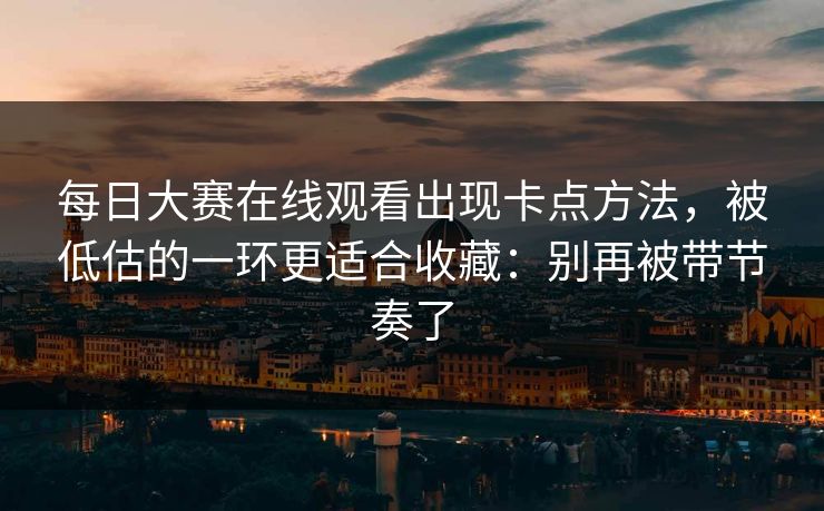 每日大赛在线观看出现卡点方法,被低估的一环更适合收藏:别再被带节奏了 每日大赛在线观看出现卡点方法,被低估的一环更适合收藏:别再被带节奏了