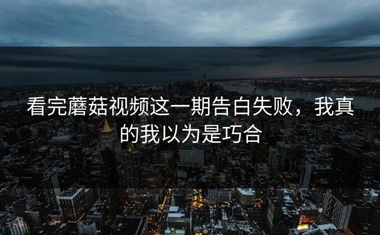 看完蘑菇视频这一期告白失败,我真的我以为是巧合 看完蘑菇视频这一期告白失败,我真的我以为是巧合