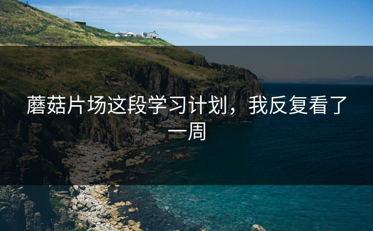 蘑菇片场这段学习计划,我反复看了一周 蘑菇片场这段学习计划,我反复看了一周
