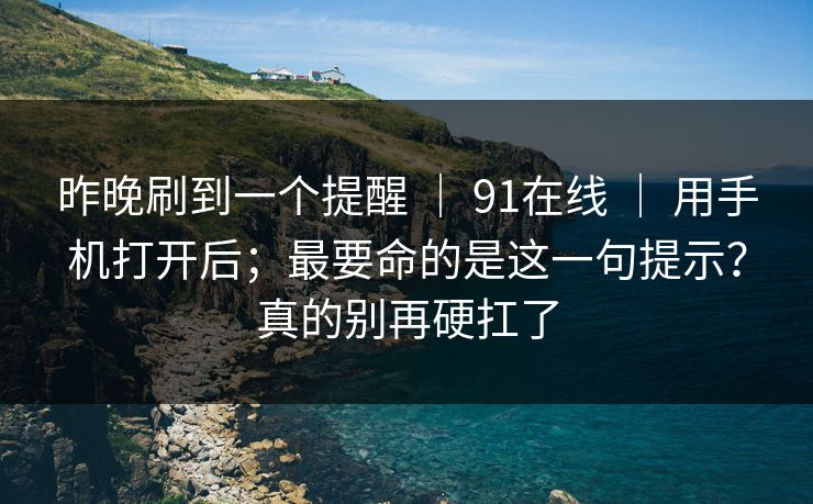 昨晚刷到一个提醒 | 91在线 | 用手机打开后;最要命的是这一句提示?真的别再硬扛了 昨晚刷到一个提醒 | 91在线 | 用手机打开后;最要命的是这一句提示?真的别再硬扛了