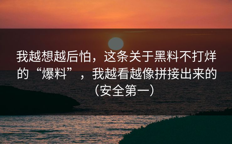 我越想越后怕，这条关于黑料不打烊的“爆料”，我越看越像拼接出来的（安全第一）