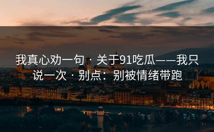 我真心劝一句 · 关于91吃瓜——我只说一次 · 别点:别被情绪带跑 我真心劝一句 · 关于91吃瓜——我只说一次 · 别点:别被情绪带跑