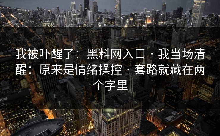 我被吓醒了：黑料网入口 · 我当场清醒：原来是情绪操控 · 套路就藏在两个字里