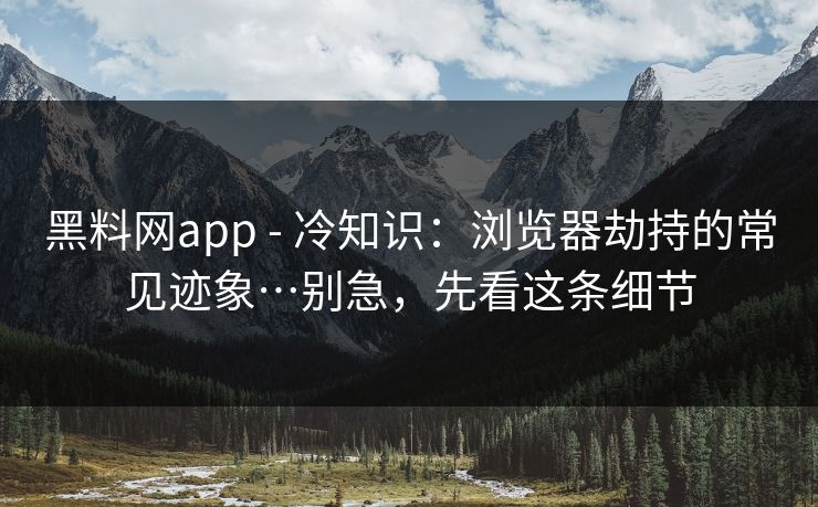 黑料网app - 冷知识：浏览器劫持的常见迹象…别急，先看这条细节