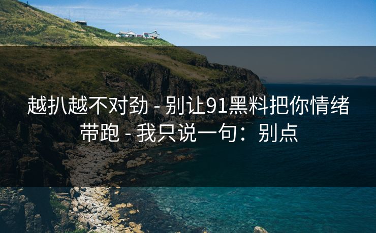 越扒越不对劲 - 别让91黑料把你情绪带跑 - 我只说一句：别点
