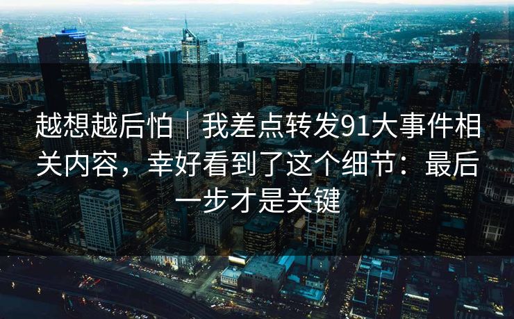 越想越后怕｜我差点转发91大事件相关内容，幸好看到了这个细节：最后一步才是关键
