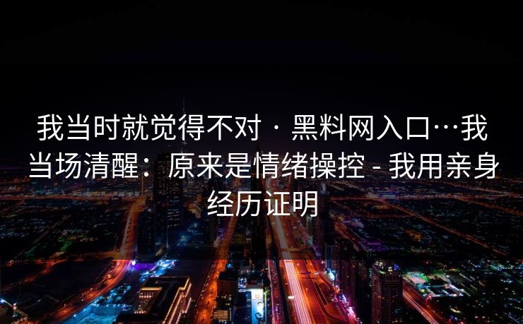 我当时就觉得不对 · 黑料网入口…我当场清醒：原来是情绪操控 - 我用亲身经历证明
