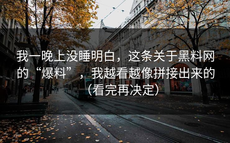 我一晚上没睡明白,这条关于黑料网的“爆料”,我越看越像拼接出来的(看完再决定) 我一晚上没睡明白,这条关于黑料网的“爆料”,我越看越像拼接出来的(看完再决定)