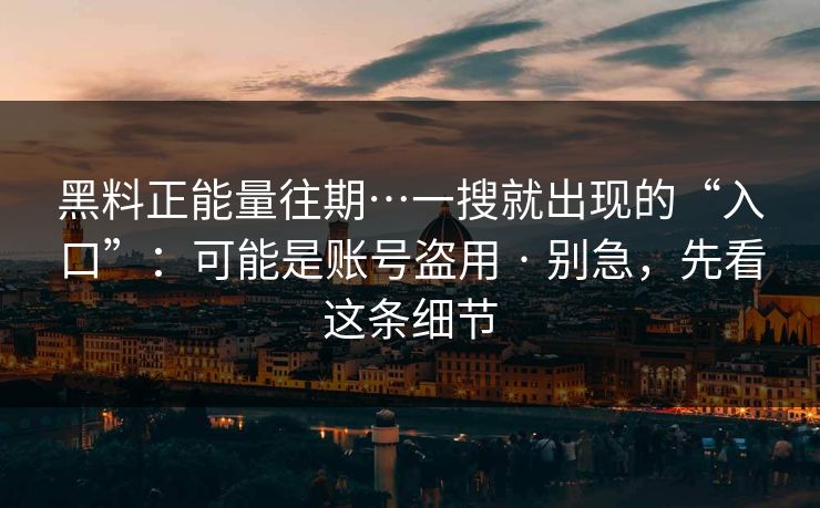 黑料正能量往期…一搜就出现的“入口”：可能是账号盗用 · 别急，先看这条细节