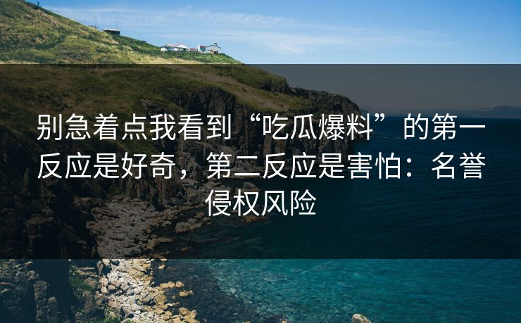 别急着点我看到“吃瓜爆料”的第一反应是好奇,第二反应是害怕:名誉侵权风险 别急着点我看到“吃瓜爆料”的第一反应是好奇,第二反应是害怕:名誉侵权风险
