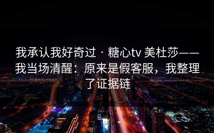 我承认我好奇过 · 糖心tv 美杜莎——我当场清醒:原来是假客服,我整理了证据链 我承认我好奇过 · 糖心tv 美杜莎——我当场清醒:原来是假客服,我整理了证据链