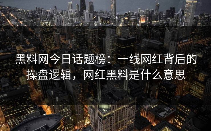 黑料网今日话题榜：一线网红背后的操盘逻辑，网红黑料是什么意思