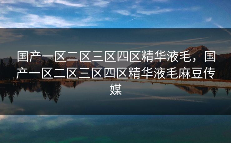 国产一区二区三区四区精华液毛，国产一区二区三区四区精华液毛麻豆传媒