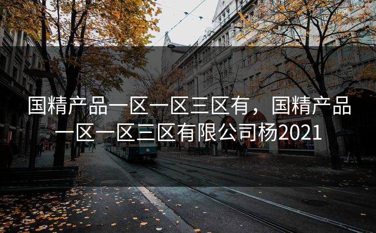 国精产品一区一区三区有，国精产品一区一区三区有限公司杨2021