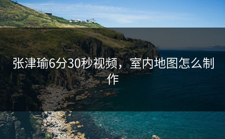 张津瑜6分30秒视频，室内地图怎么制作