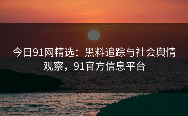 今日91网精选：黑料追踪与社会舆情观察，91官方信息平台