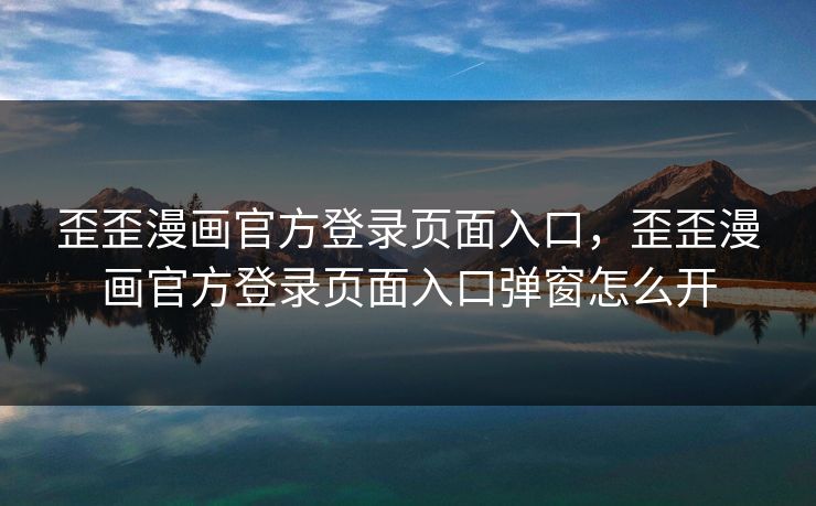 歪歪漫画官方登录页面入口，歪歪漫画官方登录页面入口弹窗怎么开