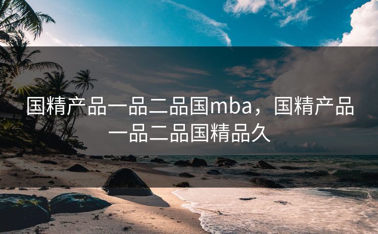 国精产品一品二品国mba，国精产品一品二品国精品久
