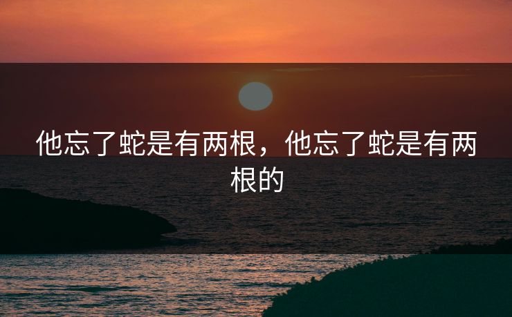 他忘了蛇是有两根，他忘了蛇是有两根的