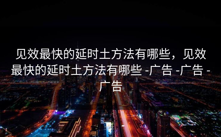 见效最快的延时土方法有哪些，见效最快的延时土方法有哪些 -广告 -广告 -广告